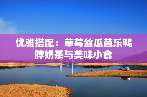 优雅搭配：草莓丝瓜芭乐鸭脖奶茶与美味小食