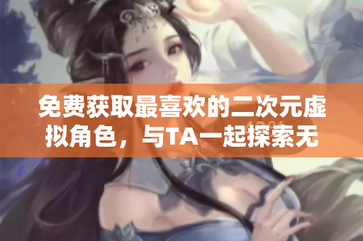 免费获取最喜欢的二次元虚拟角色，与TA一起探索无限可能