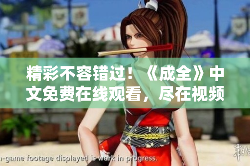 精彩不容错过！《成全》中文免费在线观看，尽在视频平台！