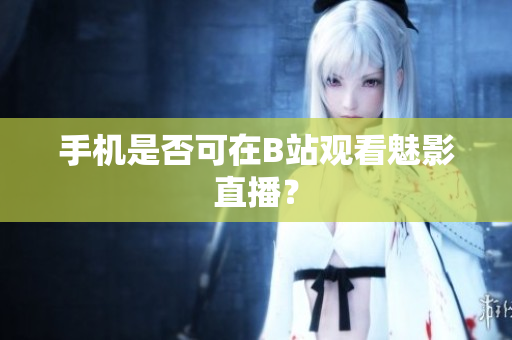 手机是否可在B站观看魅影直播？