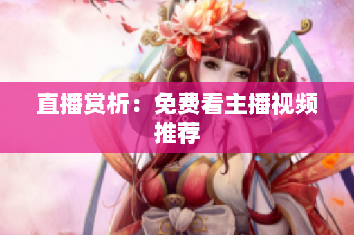 直播赏析：免费看主播视频推荐