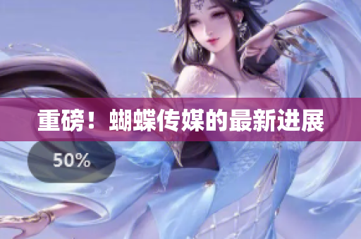 重磅！蝴蝶传媒的最新进展