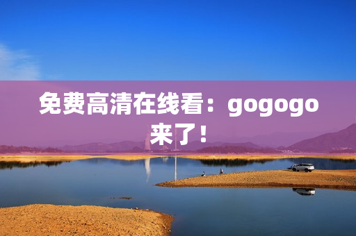 免费高清在线看：gogogo来了！