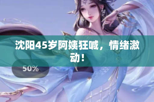 沈阳45岁阿姨狂喊，情绪激动！