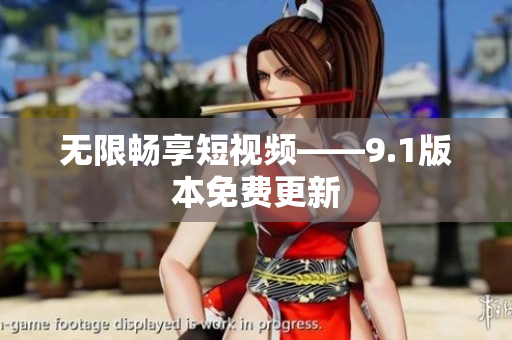 无限畅享短视频——9.1版本免费更新