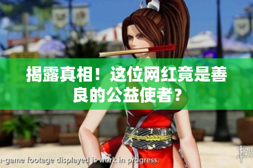 揭露真相！这位网红竟是善良的公益使者？