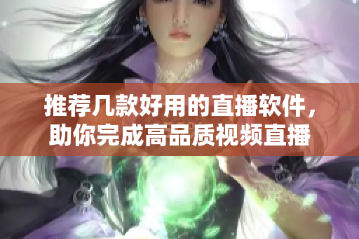 推荐几款好用的直播软件，助你完成高品质视频直播