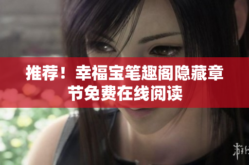 推荐！幸福宝笔趣阁隐藏章节免费在线阅读