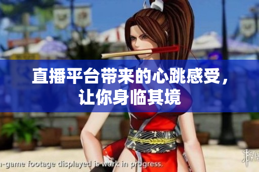 直播平台带来的心跳感受，让你身临其境
