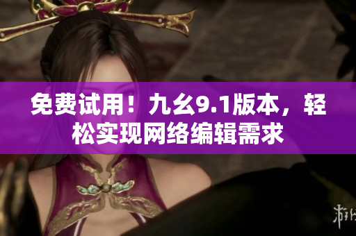 免费试用！九幺9.1版本，轻松实现网络编辑需求