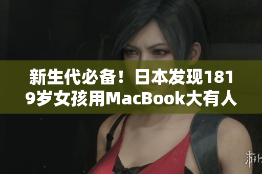 新生代必备！日本发现1819岁女孩用MacBook大有人在