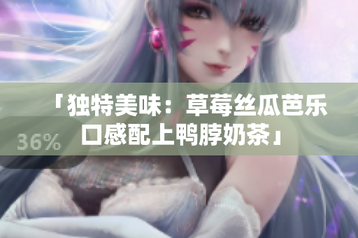 「独特美味：草莓丝瓜芭乐口感配上鸭脖奶茶」