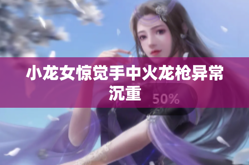小龙女惊觉手中火龙枪异常沉重