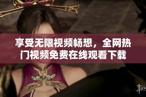 享受无限视频畅想，全网热门视频免费在线观看下载