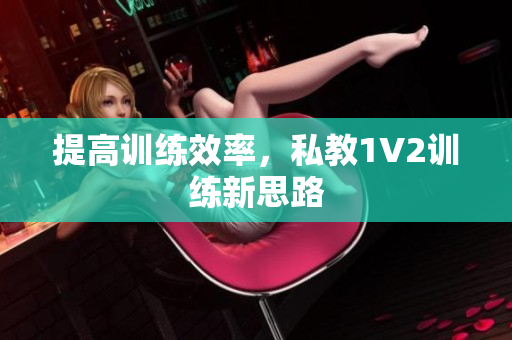 提高训练效率，私教1V2训练新思路
