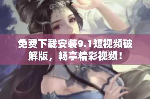 免费下载安装9.1短视频破解版，畅享精彩视频！