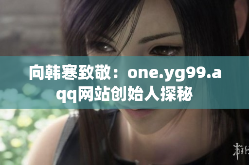 向韩寒致敬：one.yg99.aqq网站创始人探秘