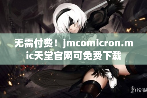无需付费！jmcomicron.mic天堂官网可免费下载