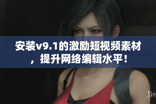 安装v9.1的激励短视频素材，提升网络编辑水平！