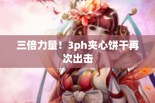 三倍力量！3ph夹心饼干再次出击