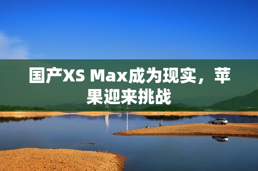 国产XS Max成为现实，苹果迎来挑战
