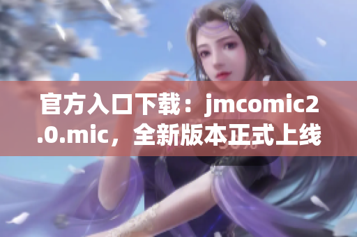 官方入口下载：jmcomic2.0.mic，全新版本正式上线！