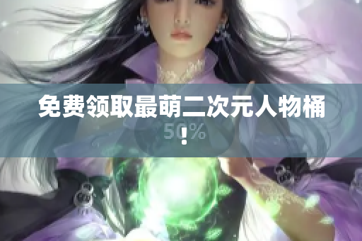 免费领取最萌二次元人物桶！