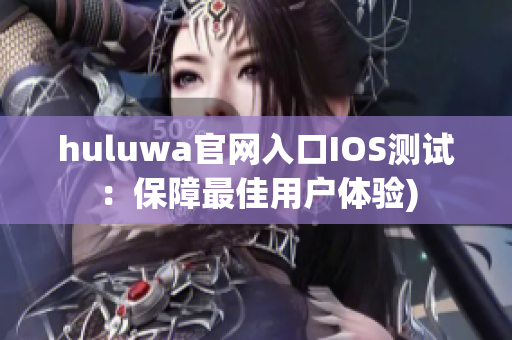 huluwa官网入口IOS测试：保障最佳用户体验)