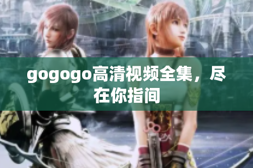 gogogo高清视频全集，尽在你指间