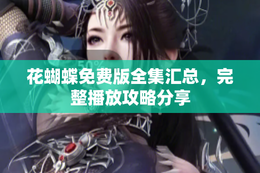 花蝴蝶免费版全集汇总，完整播放攻略分享