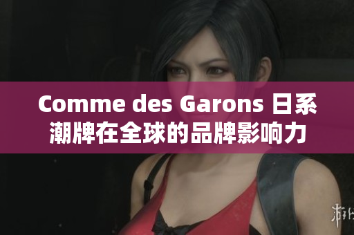 Comme des Garons 日系潮牌在全球的品牌影响力