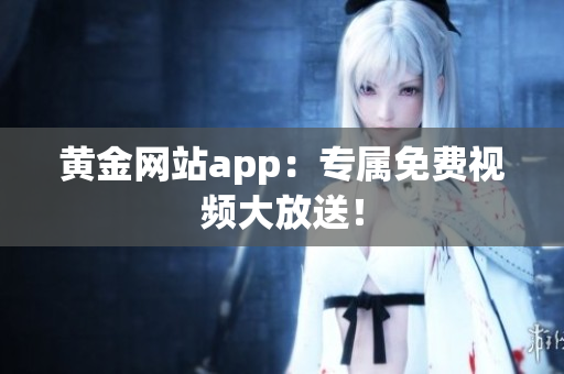 黄金网站app：专属免费视频大放送！