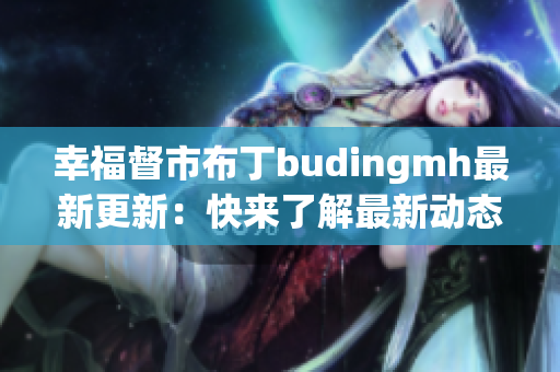 幸福督市布丁budingmh最新更新：快来了解最新动态！