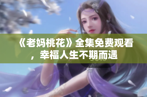 《老妈桃花》全集免费观看，幸福人生不期而遇
