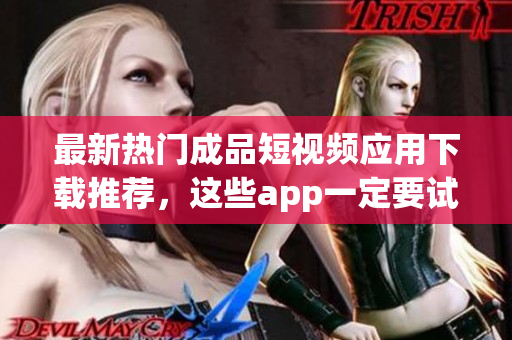 最新热门成品短视频应用下载推荐，这些app一定要试试！