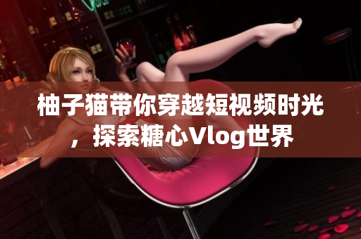 柚子猫带你穿越短视频时光，探索糖心Vlog世界