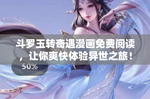 斗罗玉转奇遇漫画免费阅读，让你爽快体验异世之旅！