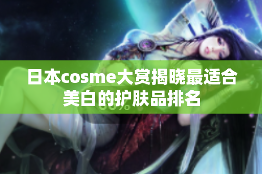 日本cosme大赏揭晓最适合美白的护肤品排名
