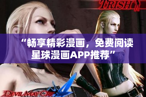 “畅享精彩漫画，免费阅读星球漫画APP推荐”