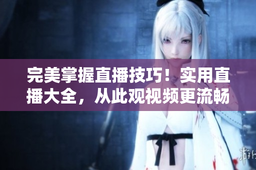 完美掌握直播技巧！实用直播大全，从此观视频更流畅
