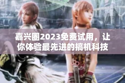 嘉兴圈2023免费试用，让你体验最先进的搞机科技