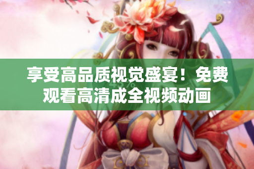 享受高品质视觉盛宴！免费观看高清成全视频动画