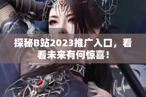 探秘B站2023推广入口，看看未来有何惊喜！