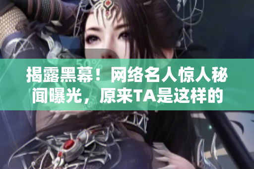 揭露黑幕！网络名人惊人秘闻曝光，原来TA是这样的人！