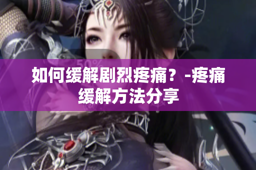 如何缓解剧烈疼痛？-疼痛缓解方法分享