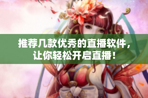 推荐几款优秀的直播软件，让你轻松开启直播！