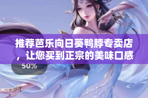 推荐芭乐向日葵鸭脖专卖店，让您买到正宗的美味口感
