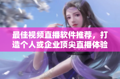 最佳视频直播软件推荐，打造个人或企业顶尖直播体验