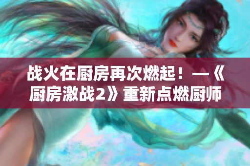 战火在厨房再次燃起！—《厨房激战2》重新点燃厨师魂