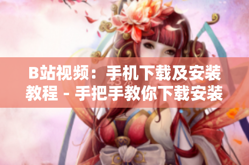 B站视频：手机下载及安装教程 - 手把手教你下载安装B站手机版